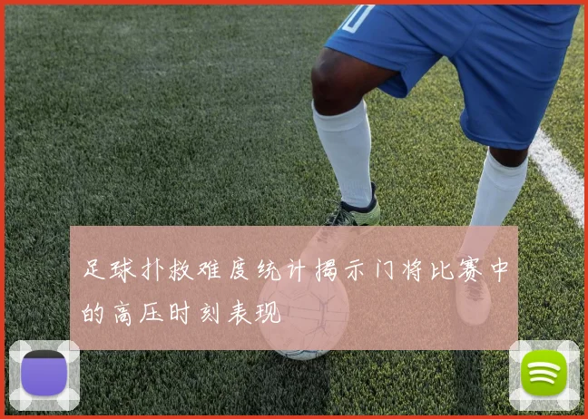 足球扑救难度统计揭示门将比赛中的高压时刻表现
