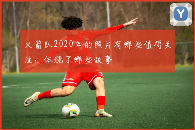 火箭队2020年的照片有哪些值得关注，体现了哪些故事