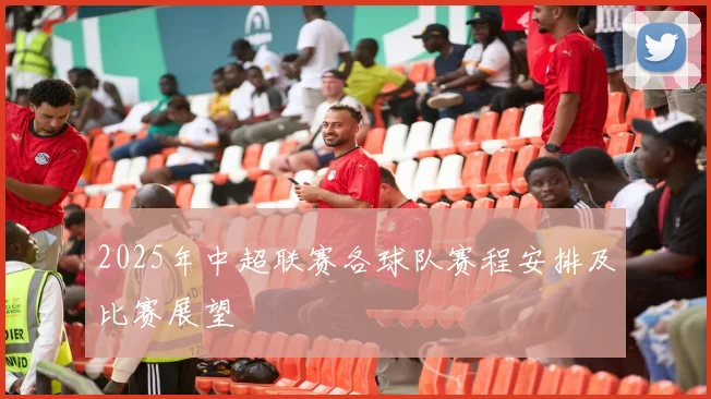 2025年中超联赛各球队赛程安排及比赛展望