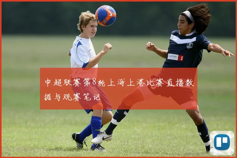 中超联赛第8轮上海上港比赛直播数据与观赛笔记