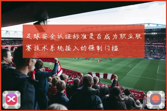 足球安全认证标准是否成为职业联赛技术系统接入的强制门槛