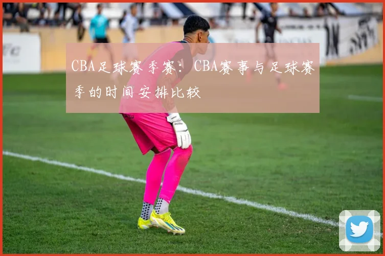 CBA足球赛季赛：CBA赛事与足球赛季的时间安排比较