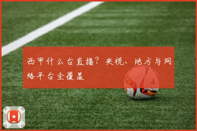西甲什么台直播？央视、地方与网络平台全覆盖