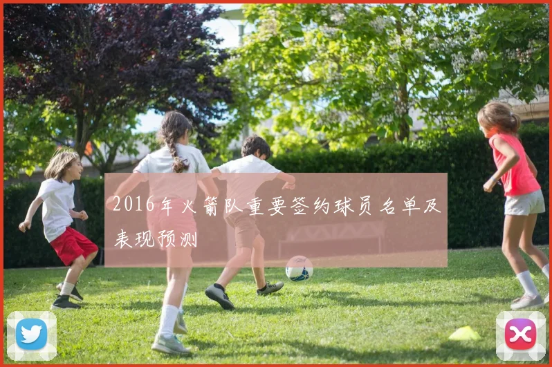 2016年火箭队重要签约球员名单及表现预测