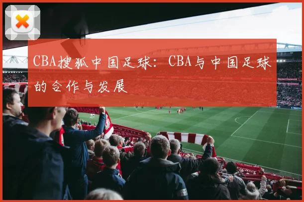 CBA搜狐中国足球：CBA与中国足球的合作与发展