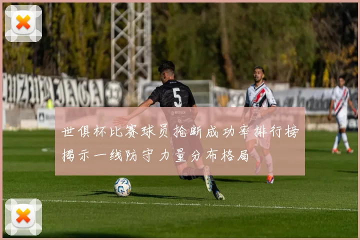 世俱杯比赛球员抢断成功率排行榜揭示一线防守力量分布格局