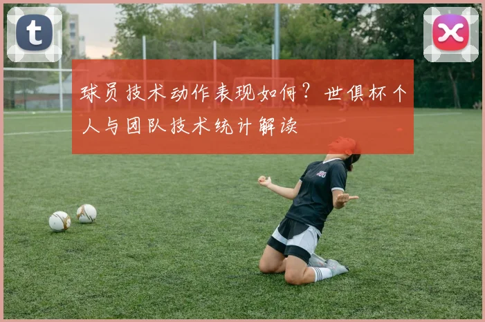 球员技术动作表现如何？世俱杯个人与团队技术统计解读