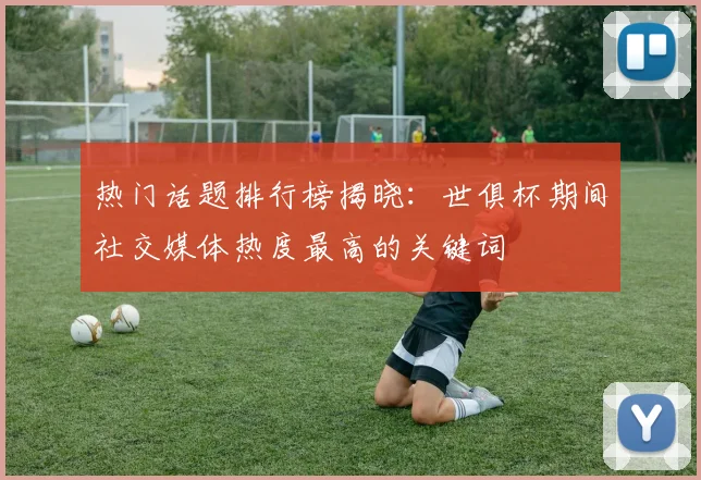 热门话题排行榜揭晓：世俱杯期间社交媒体热度最高的关键词